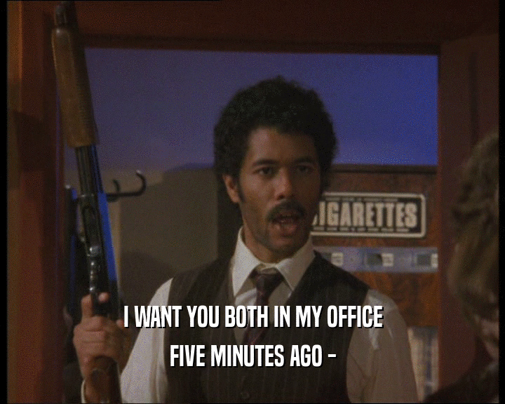 I WANT YOU BOTH IN MY OFFICE
 FIVE MINUTES AGO -
 