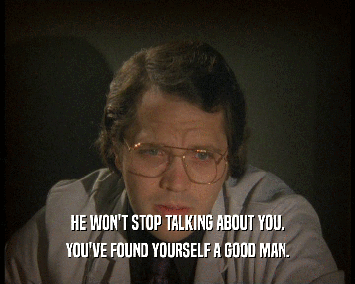 HE WON'T STOP TALKING ABOUT YOU.
 YOU'VE FOUND YOURSELF A GOOD MAN.
 