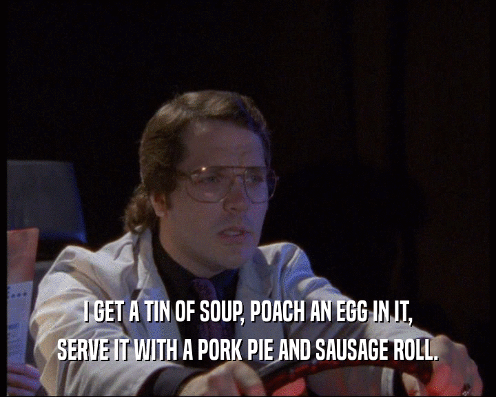 I GET A TIN OF SOUP, POACH AN EGG IN IT,
 SERVE IT WITH A PORK PIE AND SAUSAGE ROLL.
 