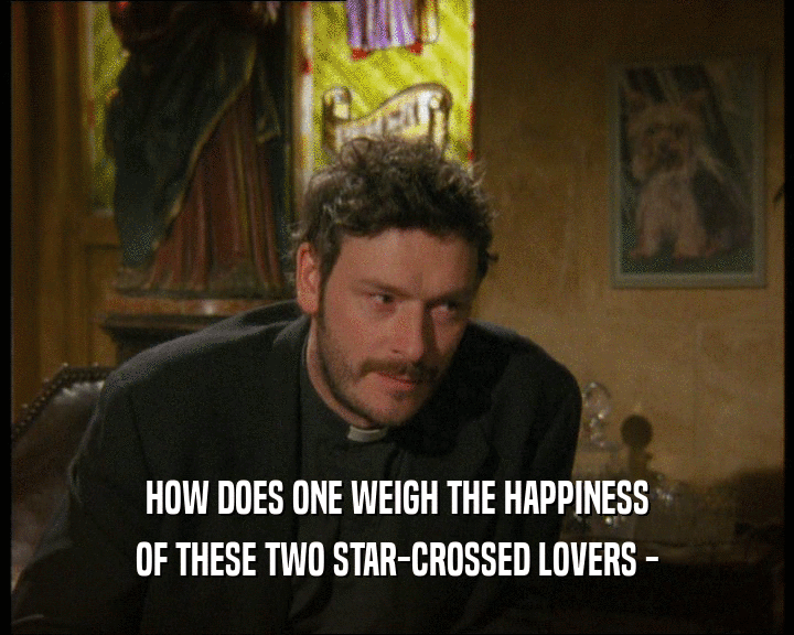 HOW DOES ONE WEIGH THE HAPPINESS
 OF THESE TWO STAR-CROSSED LOVERS -
 
