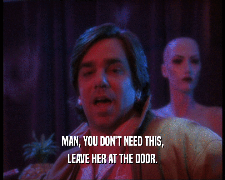 MAN, YOU DON'T NEED THIS, LEAVE HER AT THE DOOR. 