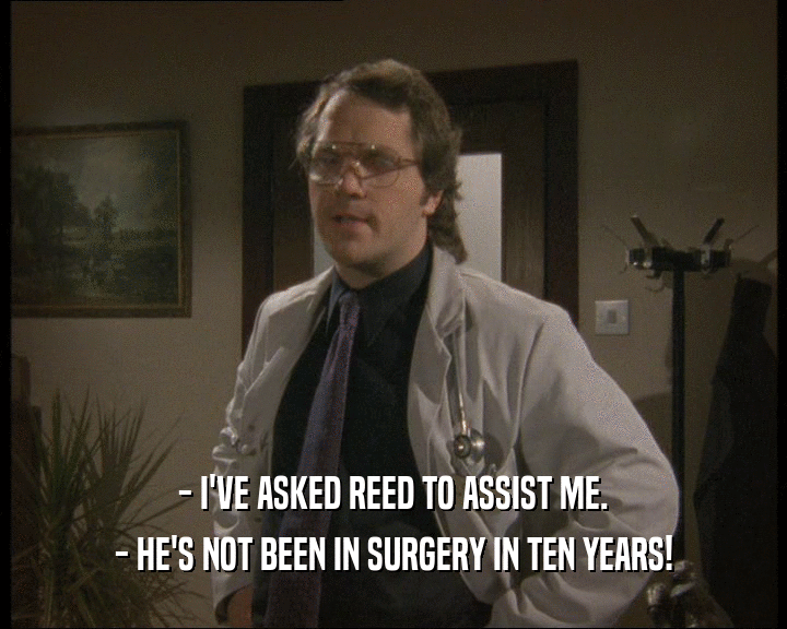 - I'VE ASKED REED TO ASSIST ME.
 - HE'S NOT BEEN IN SURGERY IN TEN YEARS!
 