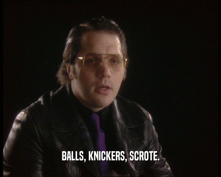 BALLS, KNICKERS, SCROTE.
  