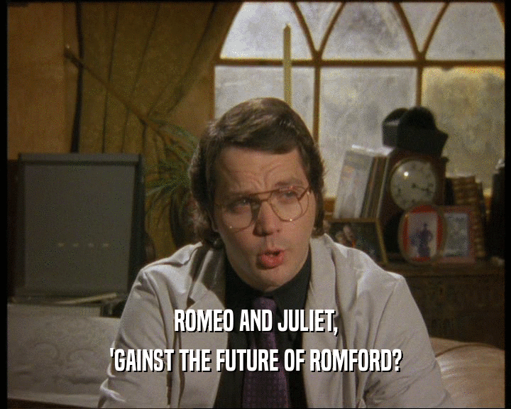 ROMEO AND JULIET, 'GAINST THE FUTURE OF ROMFORD? 
