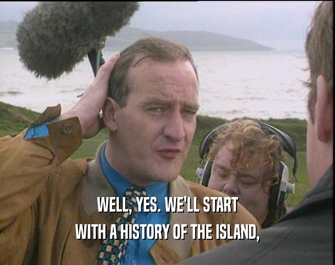 WELL, YES. WE'LL START
 WITH A HISTORY OF THE ISLAND,
 