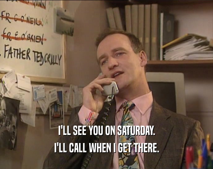 I'LL SEE YOU ON SATURDAY. I'LL CALL WHEN I GET THERE. 