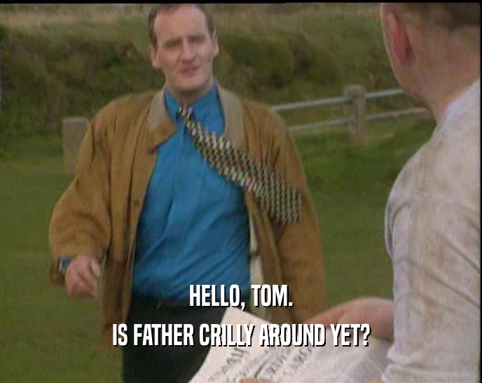 HELLO, TOM. IS FATHER CRILLY AROUND YET? 