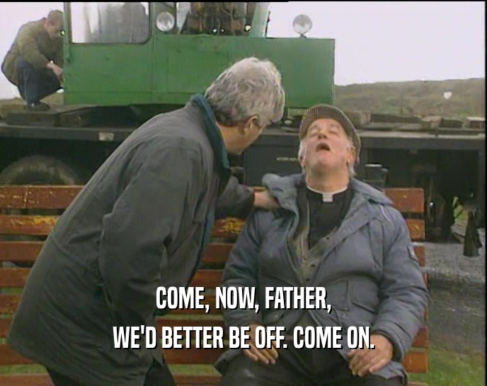 COME, NOW, FATHER,
 WE'D BETTER BE OFF. COME ON.
 