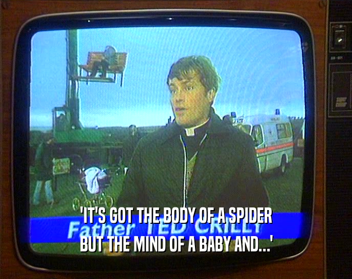 'IT'S GOT THE BODY OF A SPIDER
 BUT THE MIND OF A BABY AND...'
 