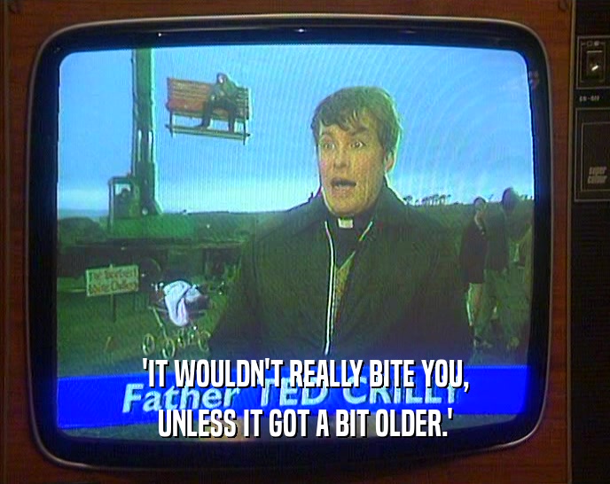 'IT WOULDN'T REALLY BITE YOU, UNLESS IT GOT A BIT OLDER.' 