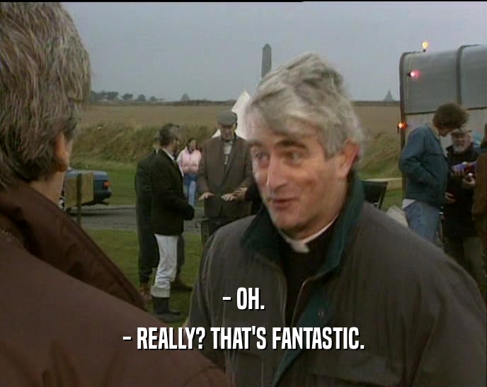 - OH. - REALLY? THAT'S FANTASTIC. 