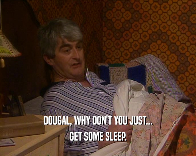 DOUGAL, WHY DON'T YOU JUST... GET SOME SLEEP. 