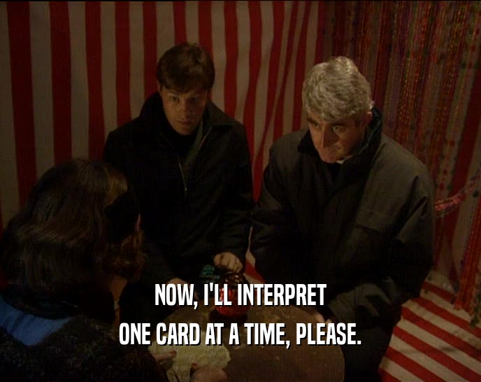 NOW, I'LL INTERPRET ONE CARD AT A TIME, PLEASE. 