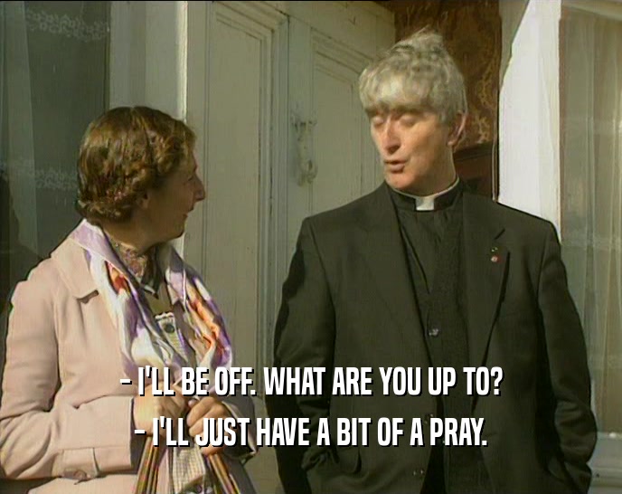- I'LL BE OFF. WHAT ARE YOU UP TO? - I'LL JUST HAVE A BIT OF A PRAY. 