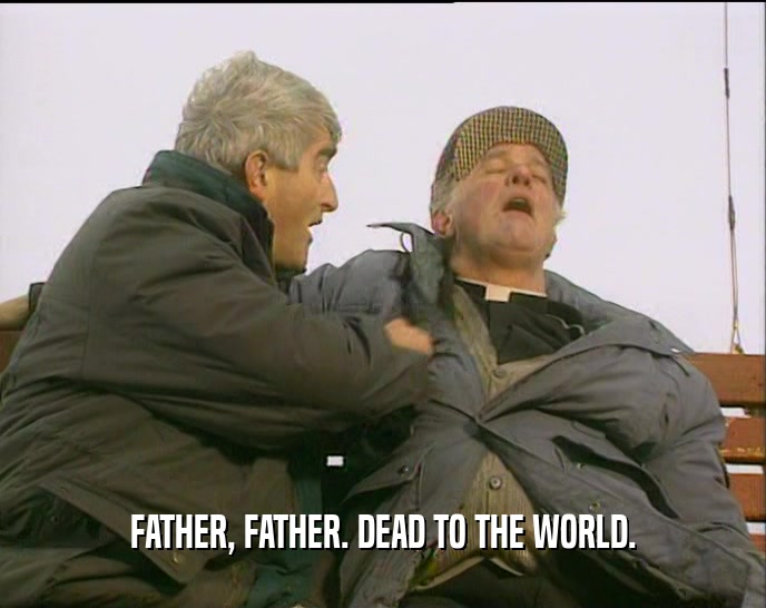 FATHER, FATHER. DEAD TO THE WORLD.  