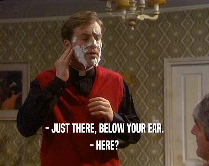 - JUST THERE, BELOW YOUR EAR. - HERE? 