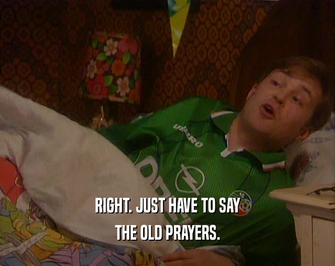 RIGHT. JUST HAVE TO SAY THE OLD PRAYERS. 