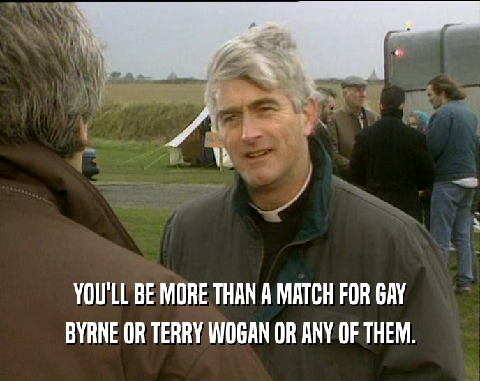 YOU'LL BE MORE THAN A MATCH FOR GAY BYRNE OR TERRY WOGAN OR ANY OF THEM. 