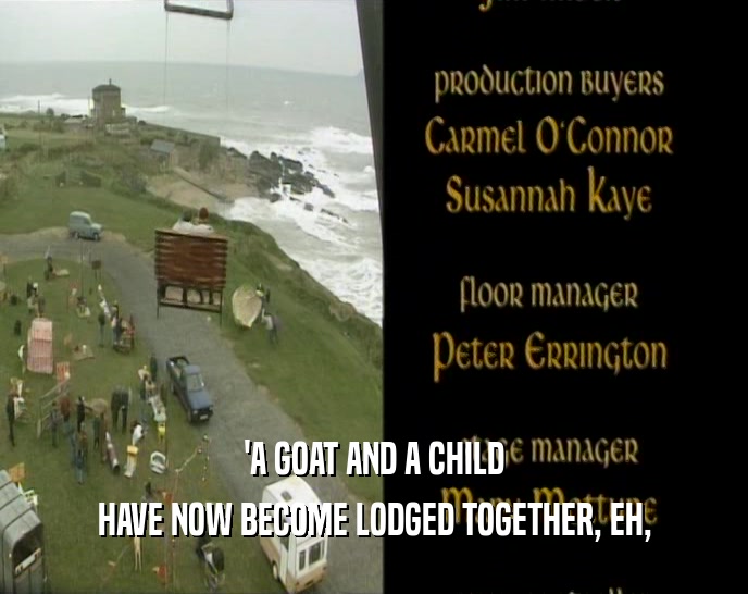 'A GOAT AND A CHILD
 HAVE NOW BECOME LODGED TOGETHER, EH,
 