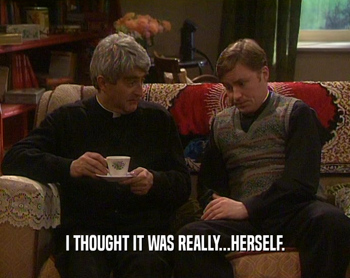 I THOUGHT IT WAS REALLY...HERSELF.  