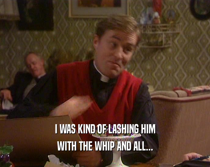 I WAS KIND OF LASHING HIM WITH THE WHIP AND ALL... 