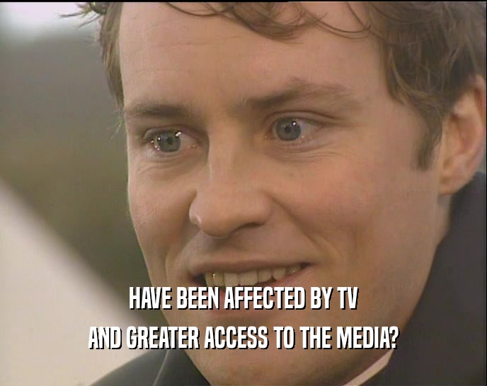 HAVE BEEN AFFECTED BY TV
 AND GREATER ACCESS TO THE MEDIA?
 