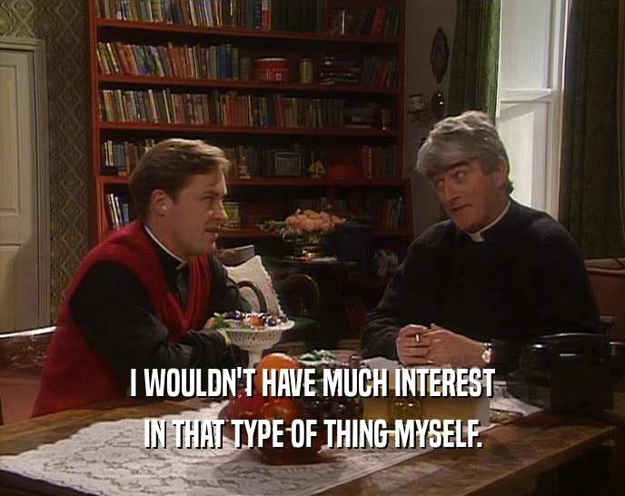 I WOULDN'T HAVE MUCH INTEREST IN THAT TYPE OF THING MYSELF. 