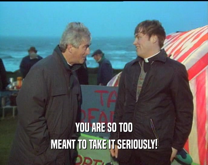 YOU ARE SO TOO MEANT TO TAKE IT SERIOUSLY! 