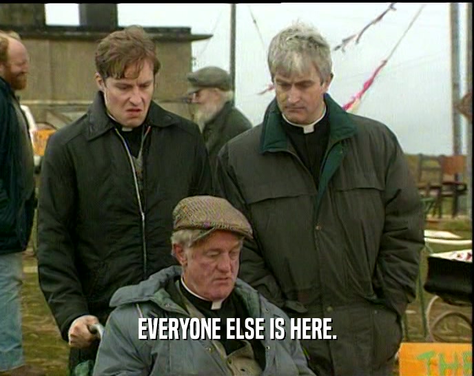 EVERYONE ELSE IS HERE.  
