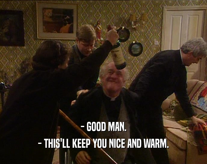 - GOOD MAN. - THIS'LL KEEP YOU NICE AND WARM. 