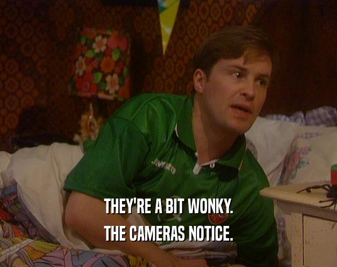 THEY'RE A BIT WONKY. THE CAMERAS NOTICE. 