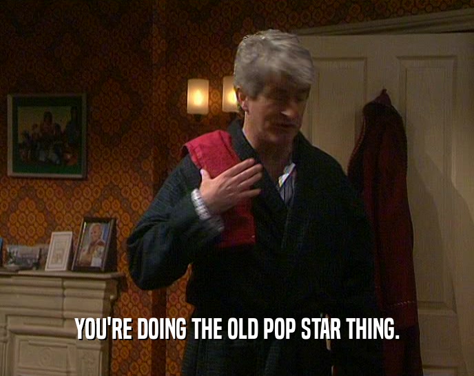 YOU'RE DOING THE OLD POP STAR THING.
  