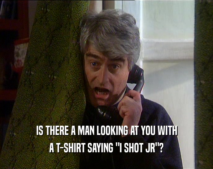 IS THERE A MAN LOOKING AT YOU WITH A T-SHIRT SAYING 