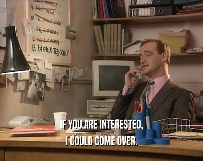 IF YOU ARE INTERESTED, I COULD COME OVER. 