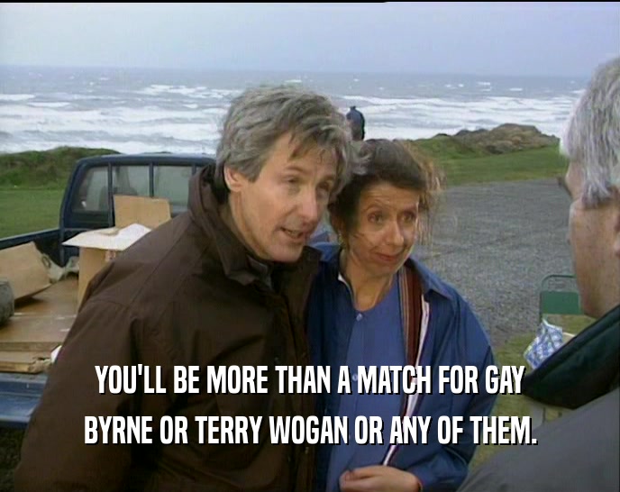 YOU'LL BE MORE THAN A MATCH FOR GAY BYRNE OR TERRY WOGAN OR ANY OF THEM. 