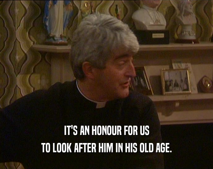IT'S AN HONOUR FOR US TO LOOK AFTER HIM IN HIS OLD AGE. 
