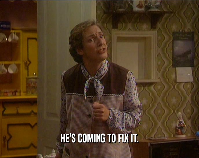 HE'S COMING TO FIX IT.  