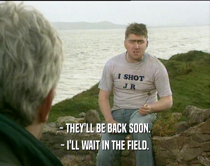 - THEY'LL BE BACK SOON. - I'LL WAIT IN THE FIELD. 