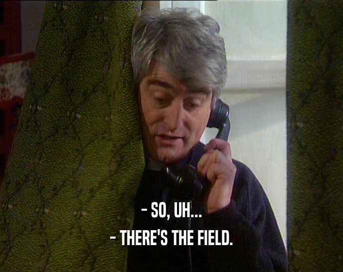 - SO, UH... - THERE'S THE FIELD. 