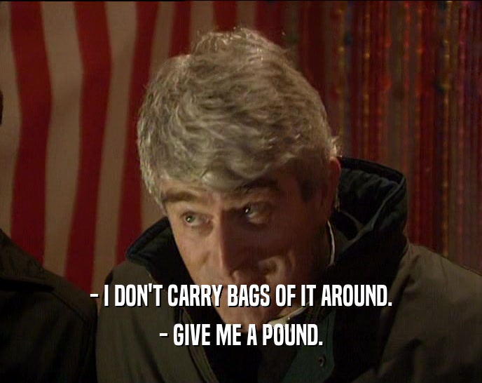 - I DON'T CARRY BAGS OF IT AROUND. - GIVE ME A POUND. 