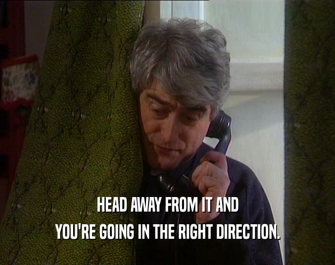HEAD AWAY FROM IT AND YOU'RE GOING IN THE RIGHT DIRECTION. 