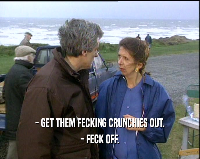 - GET THEM FECKING CRUNCHIES OUT. - FECK OFF. 
