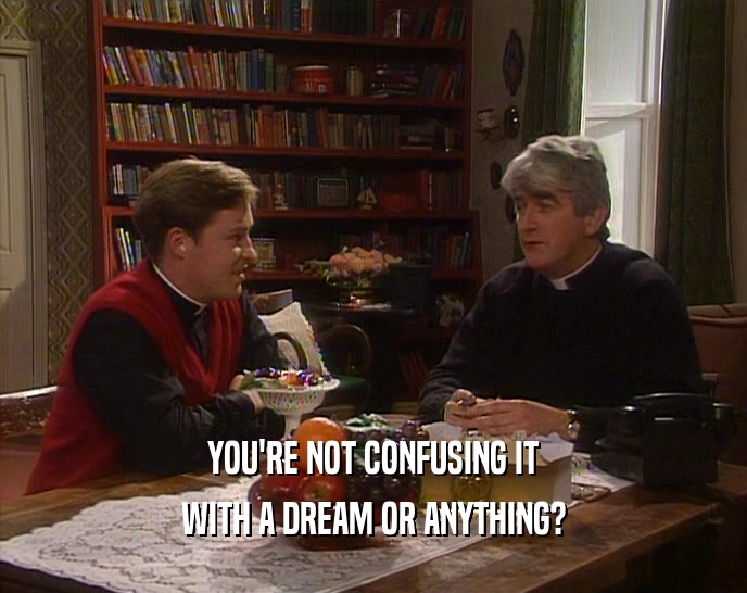 YOU'RE NOT CONFUSING IT WITH A DREAM OR ANYTHING? 