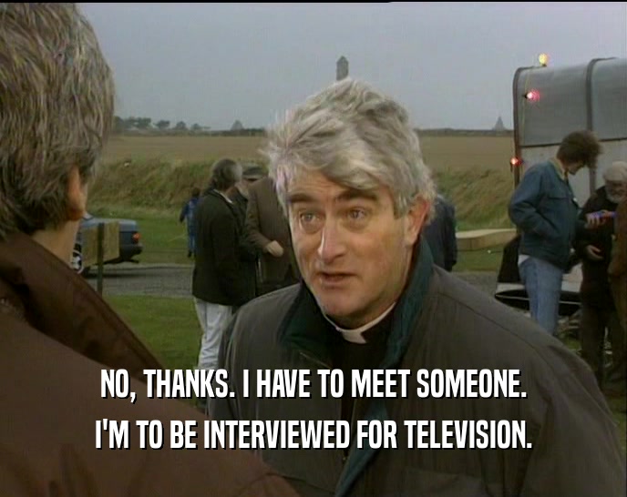 NO, THANKS. I HAVE TO MEET SOMEONE. I'M TO BE INTERVIEWED FOR TELEVISION. 
