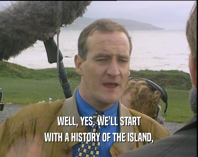 WELL, YES. WE'LL START
 WITH A HISTORY OF THE ISLAND,
 