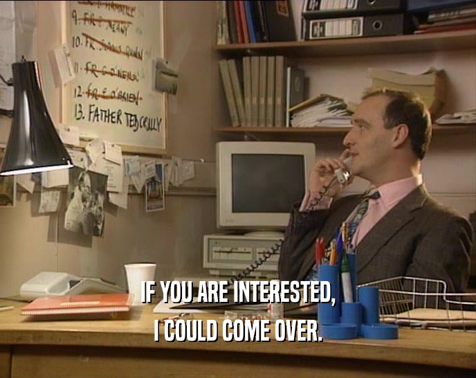 IF YOU ARE INTERESTED, I COULD COME OVER. 