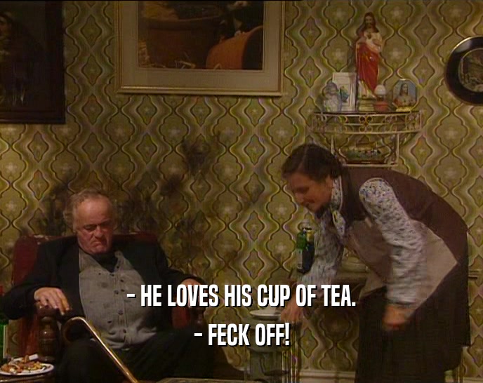 - HE LOVES HIS CUP OF TEA. - FECK OFF! 