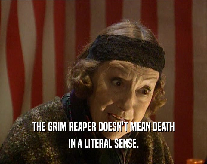 THE GRIM REAPER DOESN'T MEAN DEATH
 IN A LITERAL SENSE.
 