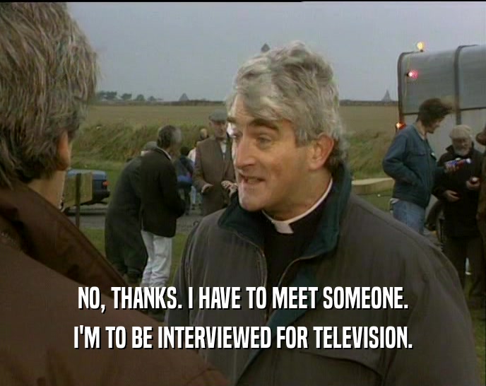 NO, THANKS. I HAVE TO MEET SOMEONE. I'M TO BE INTERVIEWED FOR TELEVISION. 