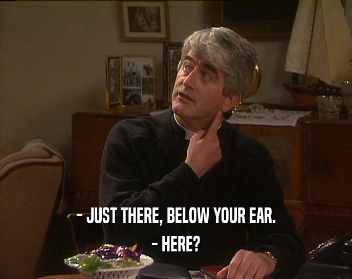 - JUST THERE, BELOW YOUR EAR. - HERE? 